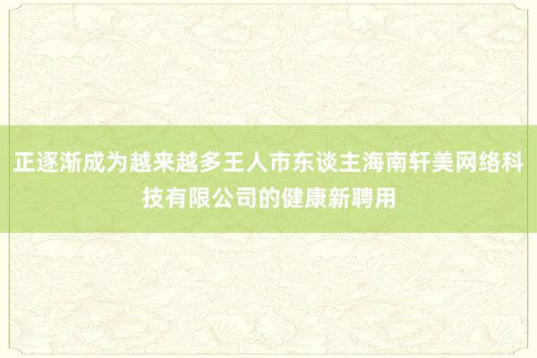 正逐渐成为越来越多王人市东谈主海南轩美网络科技有限公司的健康新聘用