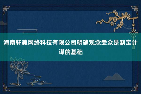 海南轩美网络科技有限公司明确观念受众是制定计谋的基础